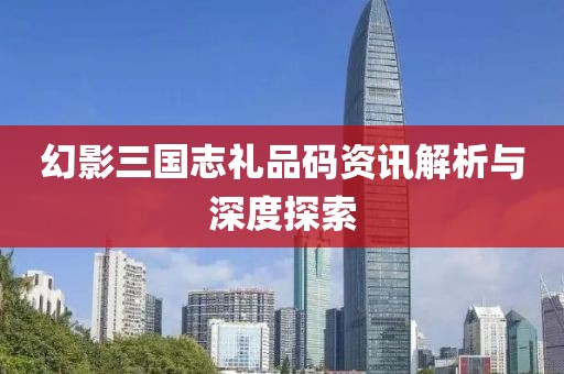 幻影三国志礼品码资讯解析与深度探索