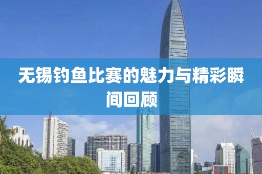 无锡钓鱼比赛的魅力与精彩瞬间回顾