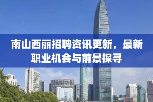 南山西丽招聘资讯更新，最新职业机会与前景探寻