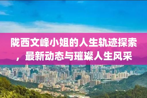 陇西文峰小姐的人生轨迹探索，最新动态与璀璨人生风采