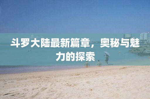 斗罗大陆最新篇章，奥秘与魅力的探索