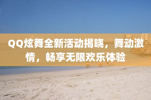 QQ炫舞全新活动揭晓，舞动激情，畅享无限欢乐体验