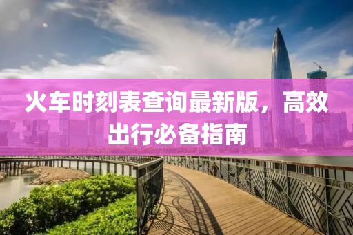 火车时刻表查询最新版，高效出行必备指南