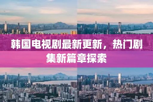 韩国电视剧最新更新，热门剧集新篇章探索