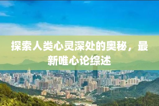 探索人类心灵深处的奥秘，最新唯心论综述