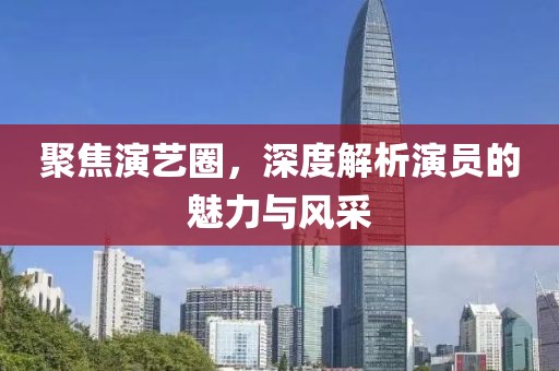 聚焦演艺圈，深度解析演员的魅力与风采