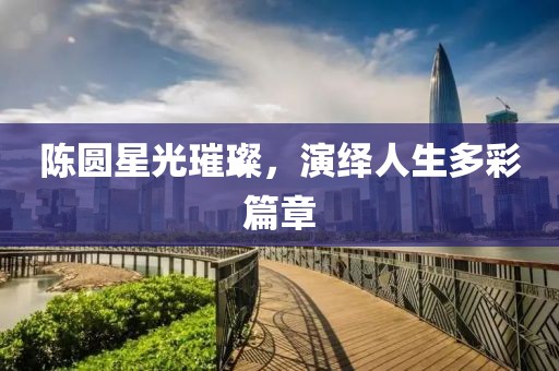 陈圆星光璀璨，演绎人生多彩篇章
