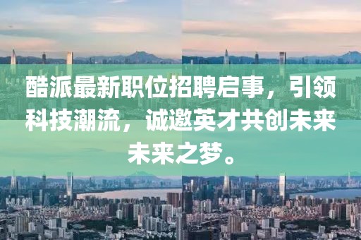 酷派最新职位招聘启事，引领科技潮流，诚邀英才共创未来未来之梦。