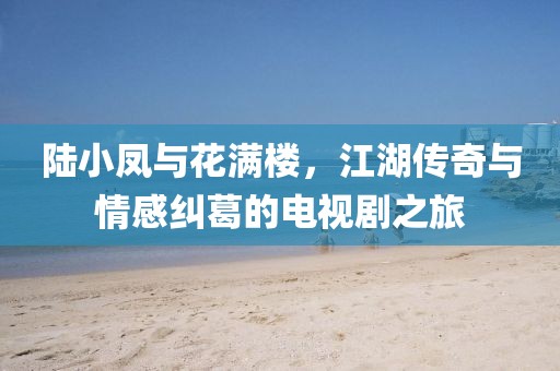 陆小凤与花满楼，江湖传奇与情感纠葛的电视剧之旅