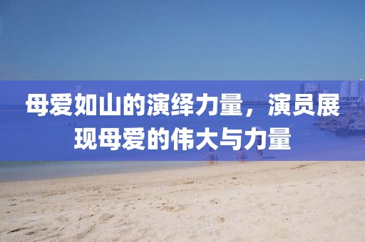 母爱如山的演绎力量，演员展现母爱的伟大与力量