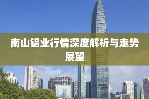 南山铝业行情深度解析与走势展望