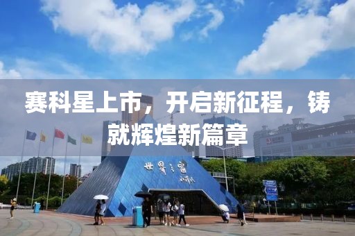赛科星上市，开启新征程，铸就辉煌新篇章