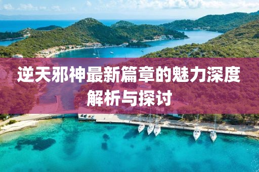 逆天邪神最新篇章的魅力深度解析与探讨