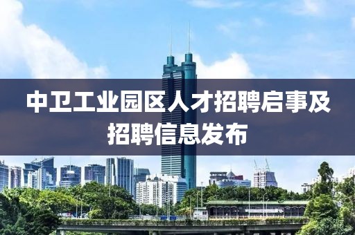 中卫工业园区人才招聘启事及招聘信息发布