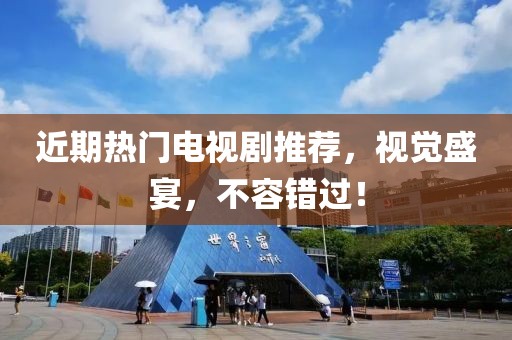 近期热门电视剧推荐，视觉盛宴，不容错过！