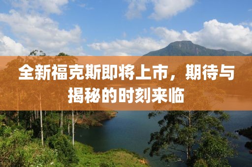 全新福克斯即将上市，期待与揭秘的时刻来临