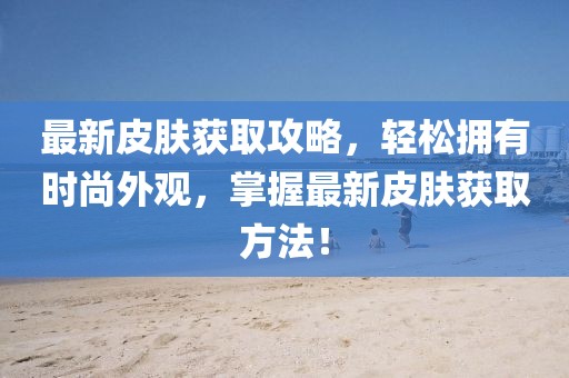 最新皮肤获取攻略，轻松拥有时尚外观，掌握最新皮肤获取方法！