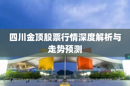 四川金顶股票行情深度解析与走势预测