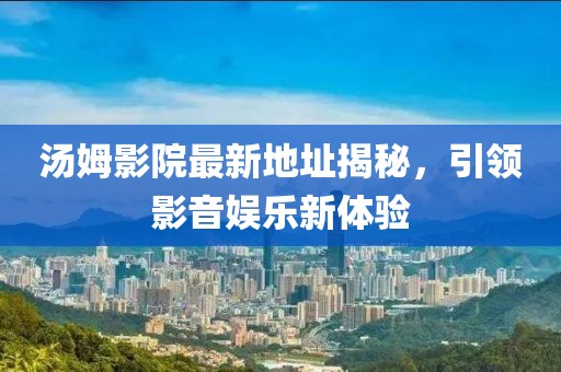 汤姆影院最新地址揭秘，引领影音娱乐新体验