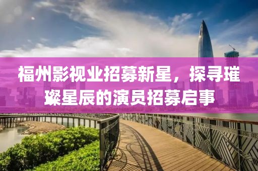福州影视业招募新星，探寻璀璨星辰的演员招募启事