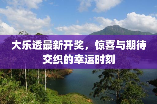 大乐透最新开奖，惊喜与期待交织的幸运时刻
