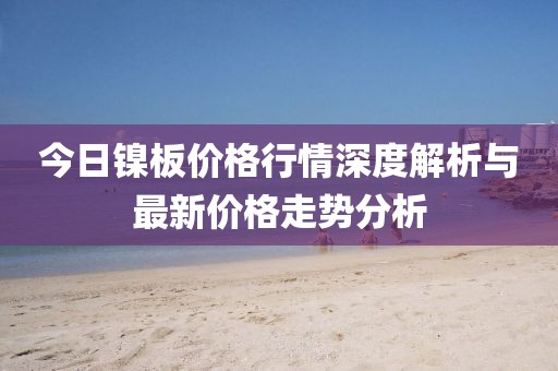 今日镍板价格行情深度解析与最新价格走势分析