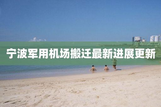 宁波军用机场搬迁最新进展更新