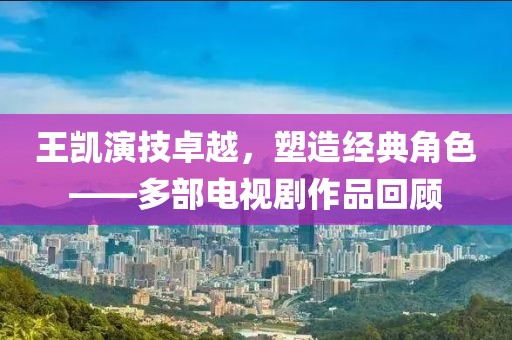 王凯演技卓越，塑造经典角色——多部电视剧作品回顾