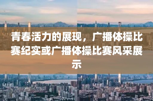 青春活力的展现，广播体操比赛纪实或广播体操比赛风采展示