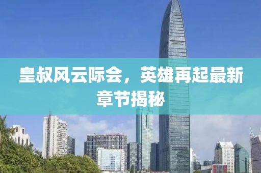皇叔风云际会，英雄再起最新章节揭秘