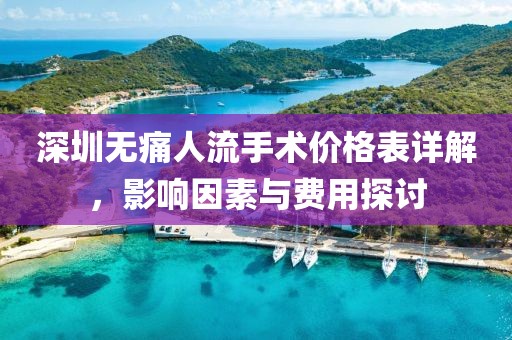 深圳无痛人流手术价格表详解，影响因素与费用探讨