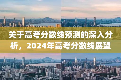 关于高考分数线预测的深入分析，2024年高考分数线展望