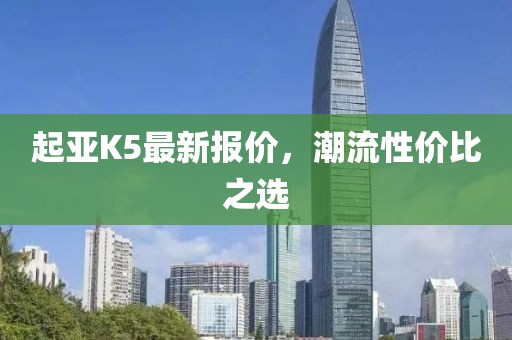 起亚K5最新报价，潮流性价比之选