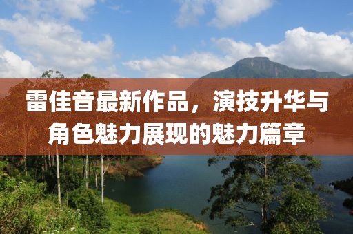 雷佳音最新作品，演技升华与角色魅力展现的魅力篇章
