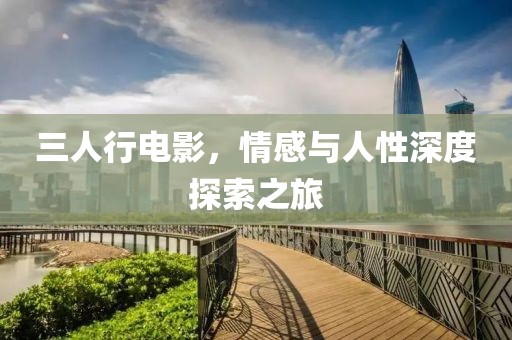 三人行电影，情感与人性深度探索之旅
