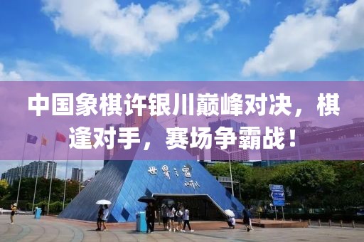 中国象棋许银川巅峰对决，棋逢对手，赛场争霸战！
