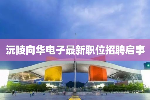 沅陵向华电子最新职位招聘启事