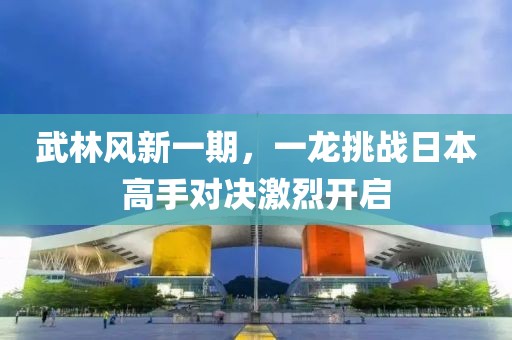 武林风新一期，一龙挑战日本高手对决激烈开启