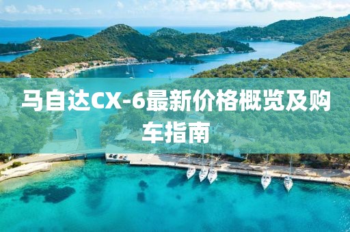 马自达CX-6最新价格概览及购车指南