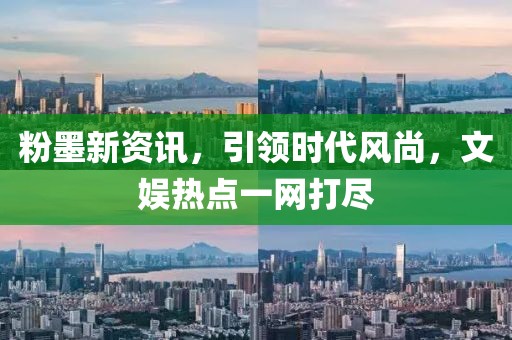 粉墨新资讯，引领时代风尚，文娱热点一网打尽