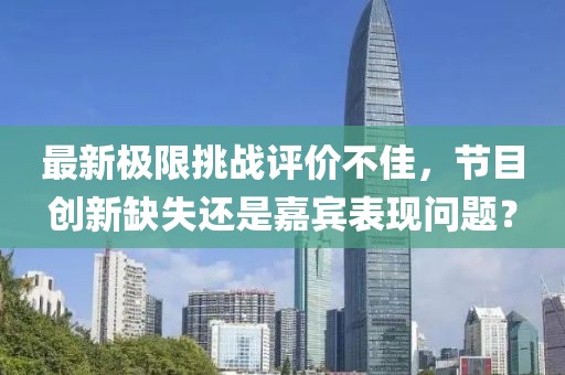 最新极限挑战评价不佳，节目创新缺失还是嘉宾表现问题？
