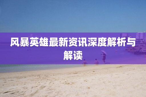 风暴英雄最新资讯深度解析与解读