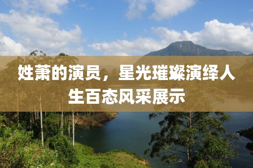 姓萧的演员，星光璀璨演绎人生百态风采展示