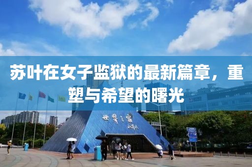 苏叶在女子监狱的最新篇章，重塑与希望的曙光