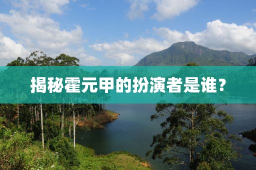 揭秘霍元甲的扮演者是谁？