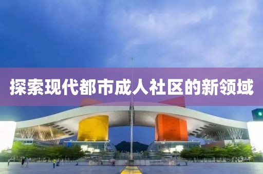 探索现代都市成人社区的新领域