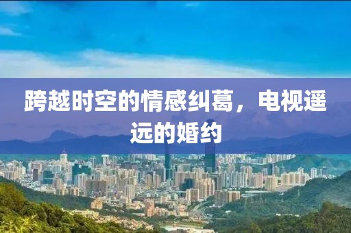 跨越时空的情感纠葛，电视遥远的婚约
