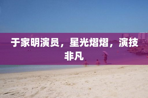 于家明演员，星光熠熠，演技非凡