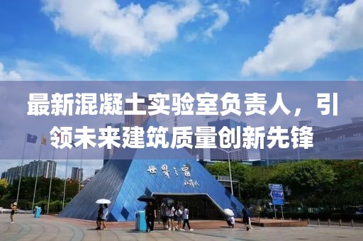 最新混凝土实验室负责人，引领未来建筑质量创新先锋