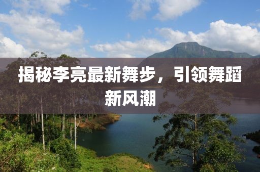 揭秘李亮最新舞步，引领舞蹈新风潮